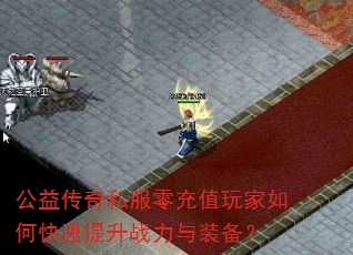 公益传奇私服零充值玩家如何快速提升战力与装备? 公益传奇私服零充值玩家如何快速提升战力与装备?