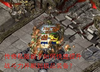 传奇私服新手如何快速提升战斗力并刷到极品装备? 传奇私服新手如何快速提升战斗力并刷到极品装备?
