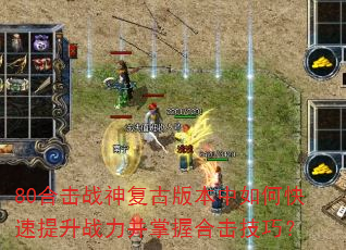80合击战神复古版本中如何快速提升战力并掌握合击技巧? 80合击战神复古版本中如何快速提升战力并掌握合击技巧?