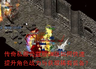 传奇私服公益服GM版如何快速提升角色战力与获取稀有装备? 传奇私服公益服GM版如何快速提升角色战力与获取稀有装备?