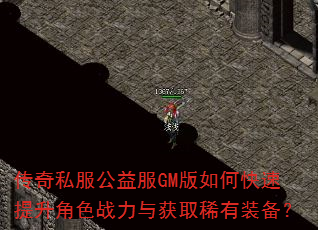 传奇私服公益服GM版如何快速提升角色战力与获取稀有装备? 传奇私服公益服GM版如何快速提升角色战力与获取稀有装备?