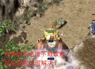 传奇战纪老版下载攻略常见问题如何解决? 传奇战纪老版下载攻略常见问题如何解决?