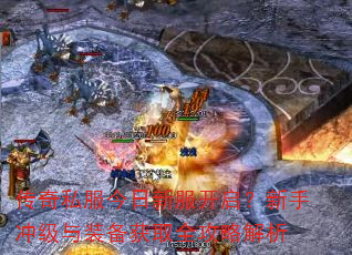 传奇私服今日新服开启?新手冲级与装备获取全攻略解析 传奇私服今日新服开启?新手冲级与装备获取全攻略解析