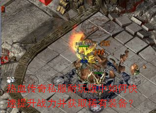 热血传奇私服耐玩版中如何快速提升战力并获取稀有装备? 热血传奇私服耐玩版中如何快速提升战力并获取稀有装备?