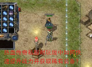 热血传奇私服耐玩版中如何快速提升战力并获取稀有装备? 热血传奇私服耐玩版中如何快速提升战力并获取稀有装备?