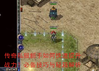 传奇私服新手如何快速提升战力?必备技巧与秘籍解析 传奇私服新手如何快速提升战力?必备技巧与秘籍解析