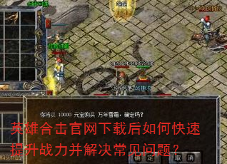 英雄合击官网下载后如何快速提升战力并解决常见问题? 英雄合击官网下载后如何快速提升战力并解决常见问题?