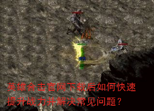 英雄合击官网下载后如何快速提升战力并解决常见问题? 英雄合击官网下载后如何快速提升战力并解决常见问题?