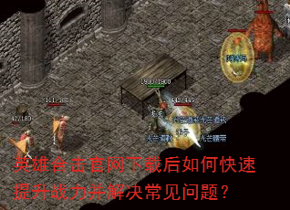 英雄合击官网下载后如何快速提升战力并解决常见问题? 英雄合击官网下载后如何快速提升战力并解决常见问题?