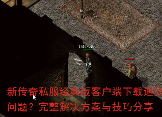 新传奇私服经典版客户端下载遇到问题?完整解决方案与技巧分享 新传奇私服经典版客户端下载遇到问题?完整解决方案与技巧分享