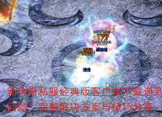 新传奇私服经典版客户端下载遇到问题?完整解决方案与技巧分享 新传奇私服经典版客户端下载遇到问题?完整解决方案与技巧分享