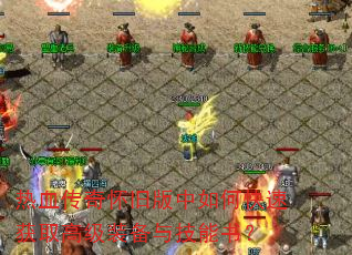 热血传奇怀旧版中如何快速获取高级装备与技能书? 热血传奇怀旧版中如何快速获取高级装备与技能书?