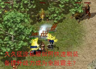 久久征途私服如何快速刷装备提升战力成为全服霸主? 久久征途私服如何快速刷装备提升战力成为全服霸主?