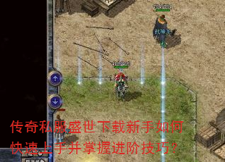 传奇私服盛世下载新手如何快速上手并掌握进阶技巧? 传奇私服盛世下载新手如何快速上手并掌握进阶技巧?