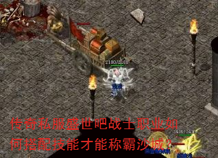 传奇私服盛世吧战士职业如何搭配技能才能称霸沙城? 传奇私服盛世吧战士职业如何搭配技能才能称霸沙城?