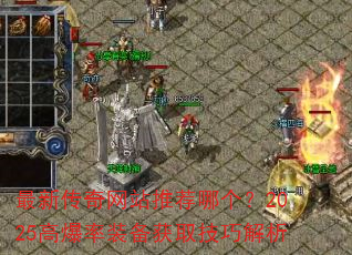 最新传奇网站推荐哪个?2025高爆率装备获取技巧解析 最新传奇网站推荐哪个?2025高爆率装备获取技巧解析