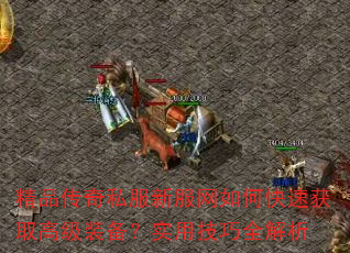 精品传奇私服新服网如何快速获取高级装备?实用技巧全解析 精品传奇私服新服网如何快速获取高级装备?实用技巧全解析