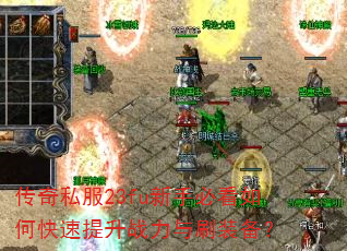 传奇私服23fu新手必看如何快速提升战力与刷装备? 传奇私服23fu新手必看如何快速提升战力与刷装备?