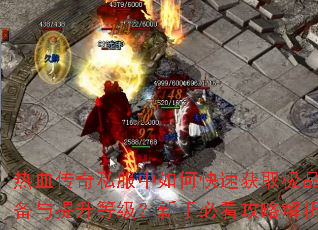 热血传奇私服中如何快速获取极品装备与提升等级?新手必看攻略解析 热血传奇私服中如何快速获取极品装备与提升等级?新手必看攻略解析