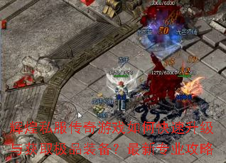 辉煌私服传奇游戏如何快速升级与获取极品装备?最新专业攻略 辉煌私服传奇游戏如何快速升级与获取极品装备?最新专业攻略