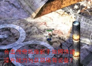 合击传奇私服新手如何快速提升战力与获取稀有装备? 合击传奇私服新手如何快速提升战力与获取稀有装备?