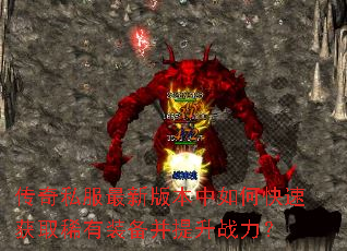 传奇私服最新版本中如何快速获取稀有装备并提升战力? 传奇私服最新版本中如何快速获取稀有装备并提升战力?