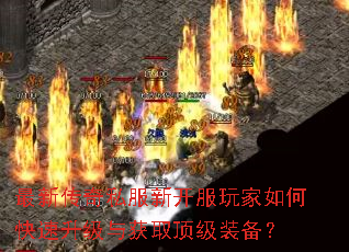 最新传奇私服新开服玩家如何快速升级与获取顶级装备? 最新传奇私服新开服玩家如何快速升级与获取顶级装备?