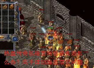 热血传奇私服官网登录失败怎么办?高手详细解答常见问题 热血传奇私服官网登录失败怎么办?高手详细解答常见问题
