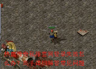 热血传奇私服官网登录失败怎么办?高手详细解答常见问题 热血传奇私服官网登录失败怎么办?高手详细解答常见问题