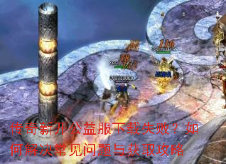 传奇新开公益服下载失败?如何解决常见问题与获取攻略 传奇新开公益服下载失败?如何解决常见问题与获取攻略