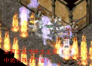 如何击败传奇火龙洞中的特殊守卫者? 如何击败传奇火龙洞中的特殊守卫者?