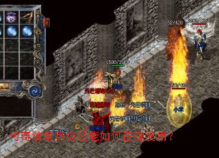 传奇续章百级技能如何正确使用? 传奇续章百级技能如何正确使用?