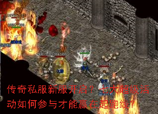 传奇私服新服开启?七大超级活动如何参与才能赢在起跑线? 传奇私服新服开启?七大超级活动如何参与才能赢在起跑线?
