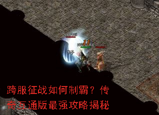 跨服征战如何制霸?传奇互通版最强攻略揭秘 跨服征战如何制霸?传奇互通版最强攻略揭秘