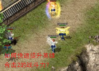 如何快速提升英雄合击2的战斗力? 如何快速提升英雄合击2的战斗力?