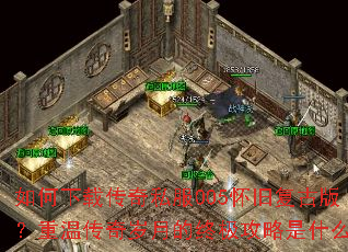 如何下载传奇私服005怀旧复古版?重温传奇岁月的终极攻略是什么? 如何下载传奇私服005怀旧复古版?重温传奇岁月的终极攻略是什么?