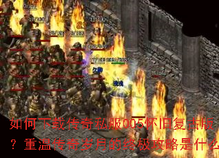 如何下载传奇私服005怀旧复古版?重温传奇岁月的终极攻略是什么? 如何下载传奇私服005怀旧复古版?重温传奇岁月的终极攻略是什么?