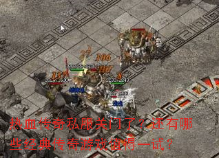 热血传奇私服关门了?还有哪些经典传奇游戏值得一试? 热血传奇私服关门了?还有哪些经典传奇游戏值得一试?