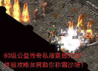 80级公益传奇私服震撼开启?终极攻略如何助你称霸沙场? 80级公益传奇私服震撼开启?终极攻略如何助你称霸沙场?