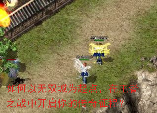 如何以无双城为起点,在王者之战中开启你的传奇征程? 如何以无双城为起点,在王者之战中开启你的传奇征程?