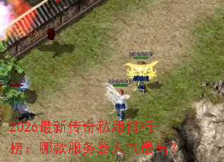 2026最新传奇私服排行榜:哪款服务器人气最高? 2026最新传奇私服排行榜:哪款服务器人气最高?