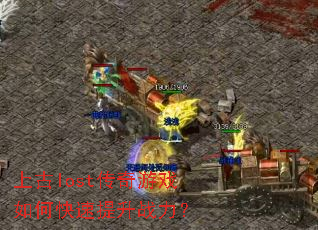 上古lost传奇游戏如何快速提升战力? 上古lost传奇游戏如何快速提升战力?