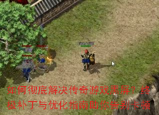 如何彻底解决传奇游戏黑屏?终极补丁与优化指南助你告别卡顿 如何彻底解决传奇游戏黑屏?终极补丁与优化指南助你告别卡顿